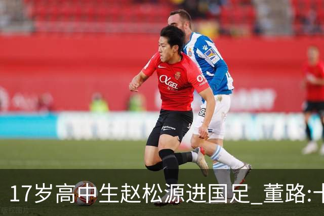 17岁高中生赵松源进国足 董路:十年内或不会再有